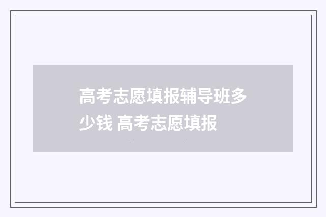 高考志愿填报辅导班多少钱 高考志愿填报