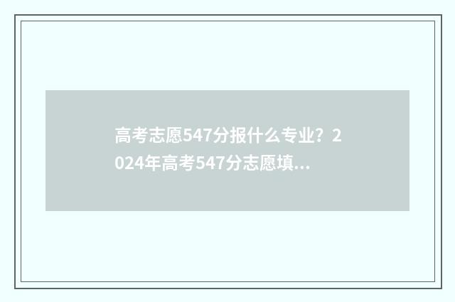高考志愿547分报什么专业?2024年高考547分志愿填报指南 高考考547分能报考什么学校?