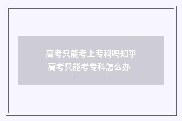 高考只能考上专科吗知乎 高考只能考专科怎么办