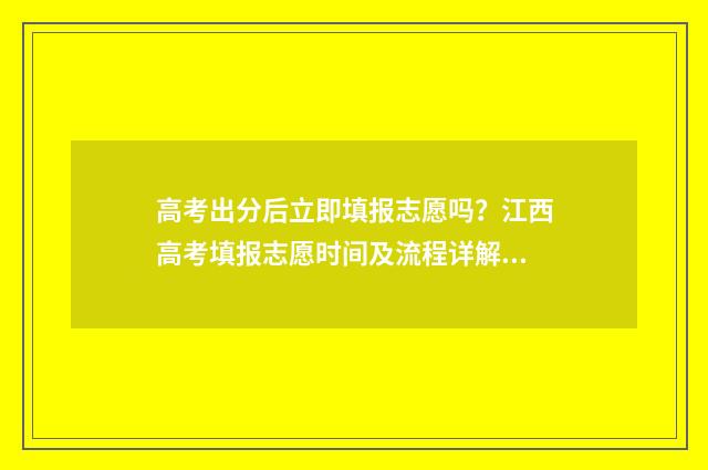 高考出分后立即填报志愿吗？江西高考填报志愿时间及流程详解 高考出分后立即录取