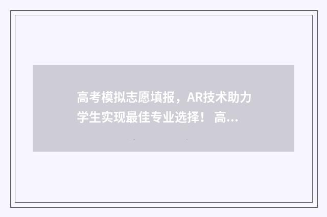 高考模拟志愿填报，AR技术助力学生实现最佳专业选择！ 高考模拟志愿填报什么时候结束