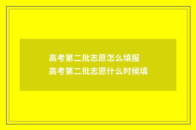 高考第二批志愿怎么填报 高考第二批志愿什么时候填