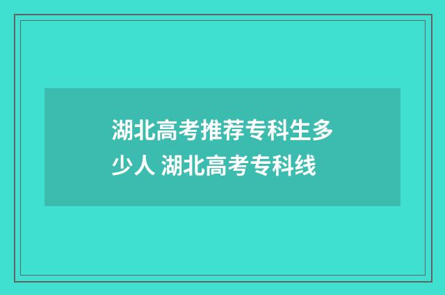 湖北高考推荐专科生多少人 湖北高考专科线