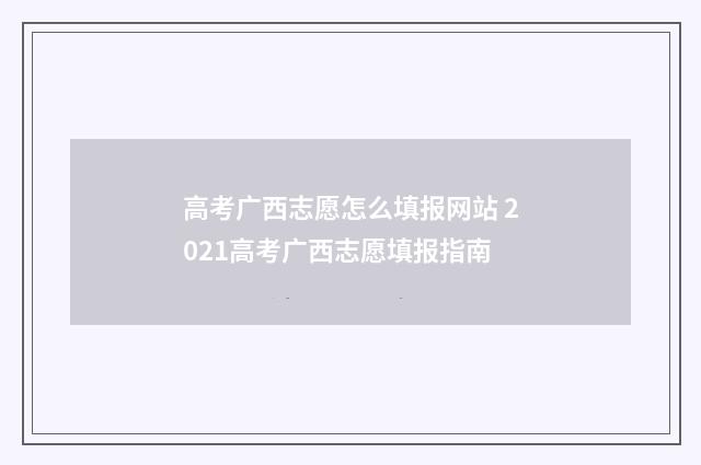 高考广西志愿怎么填报网站 2021高考广西志愿填报指南