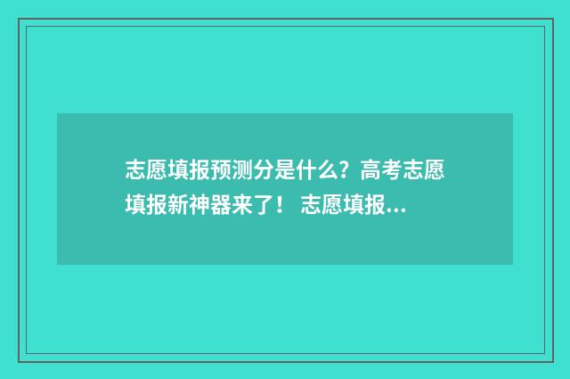 志愿填报预测分是什么?高考志愿填报新神器来了! 志愿填报概率预测准吗