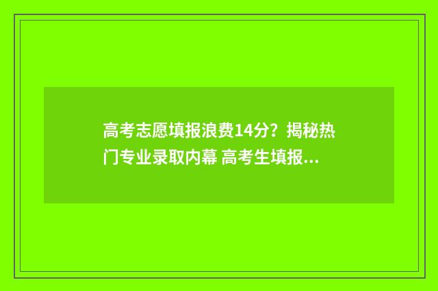 高考志愿填报浪费14分?揭秘热门专业录取内幕 高考生填报志愿