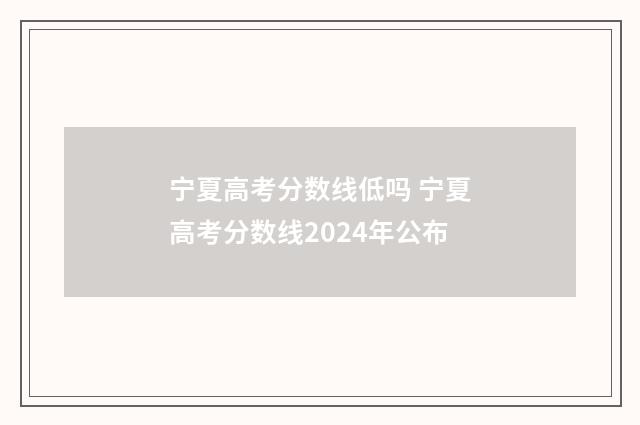 宁夏高考分数线低吗 宁夏高考分数线2024年公布