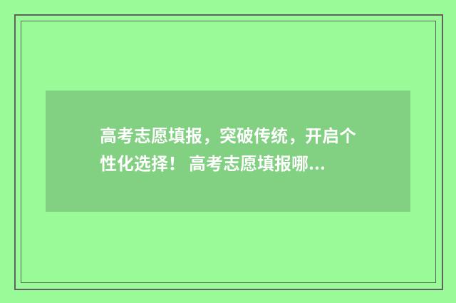 高考志愿填报，突破传统，开启个性化选择！ 高考志愿填报哪个机构好