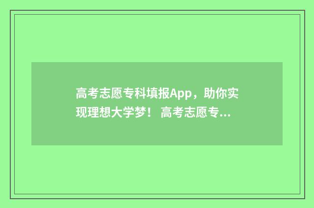 高考志愿专科填报App，助你实现理想大学梦！ 高考志愿专科填报指南
