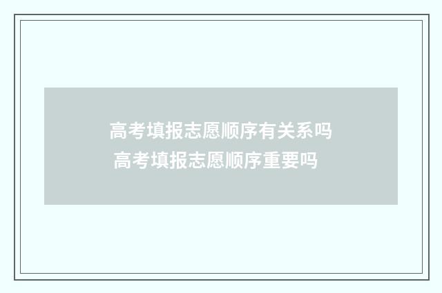 高考填报志愿顺序有关系吗 高考填报志愿顺序重要吗