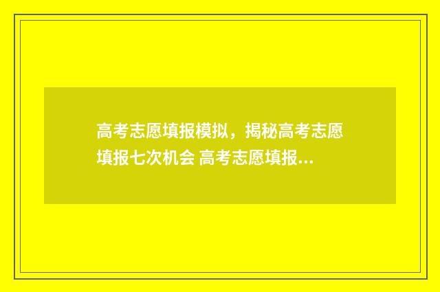 高考志愿填报模拟，揭秘高考志愿填报七次机会 高考志愿填报模拟表电子版