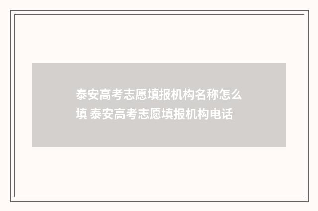 泰安高考志愿填报机构名称怎么填 泰安高考志愿填报机构电话