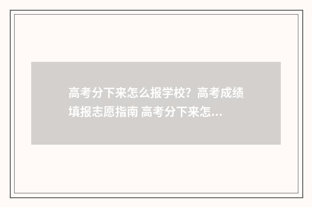 高考分下来怎么报学校?高考成绩填报志愿指南 高考分下来怎么查位次