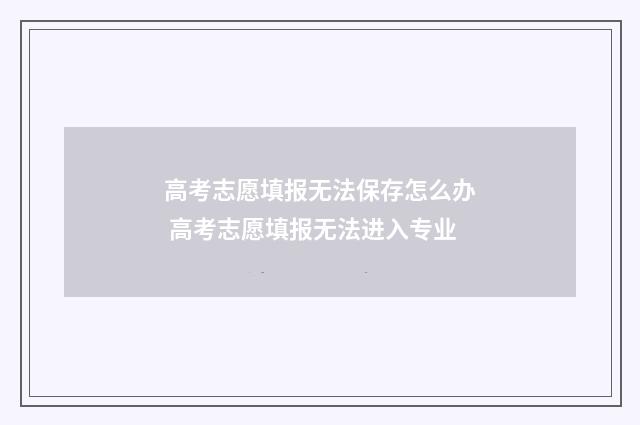 高考志愿填报无法保存怎么办 高考志愿填报无法进入专业