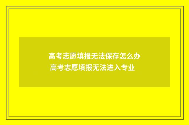 高考志愿填报无法保存怎么办 高考志愿填报无法进入专业