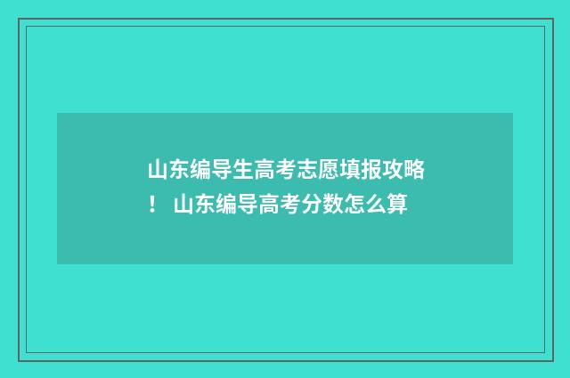 山东编导生高考志愿填报攻略! 山东编导高考分数怎么算