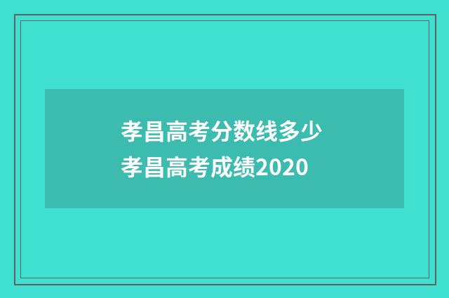 孝昌高考分数线多少 孝昌高考成绩2020