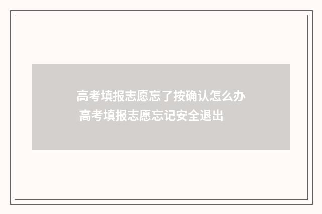 高考填报志愿忘了按确认怎么办 高考填报志愿忘记安全退出