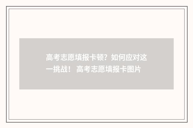 高考志愿填报卡顿?如何应对这一挑战! 高考志愿填报卡图片