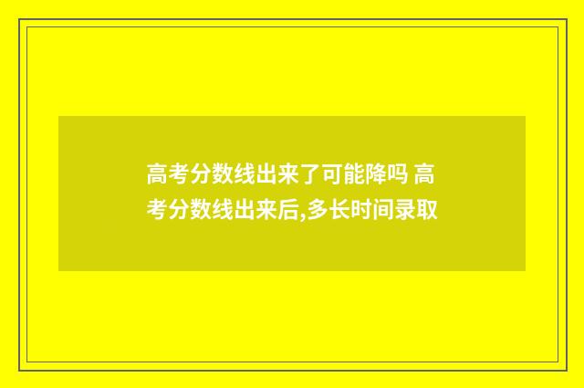 高考分数线出来了可能降吗 高考分数线出来后,多长时间录取