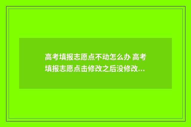 高考填报志愿点不动怎么办 高考填报志愿点击修改之后没修改直接退出去了没事吧
