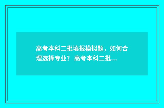 高考本科二批填报模拟题,如何合理选择专业? 高考本科二批填报志愿时间段