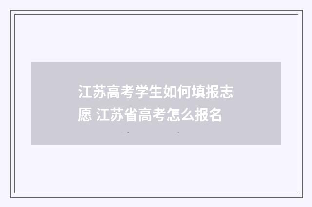 江苏高考学生如何填报志愿 江苏省高考怎么报名