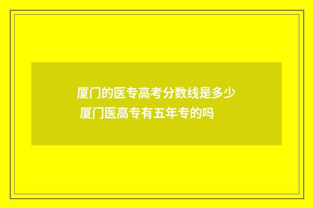 厦门的医专高考分数线是多少 厦门医高专有五年专的吗