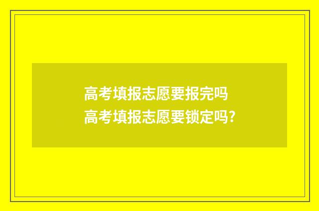 高考填报志愿要报完吗 高考填报志愿要锁定吗?