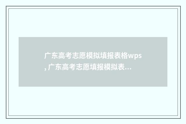 广东高考志愿模拟填报表格wps, 广东高考志愿填报模拟表格官方版下载 广东高考志愿模式是什么