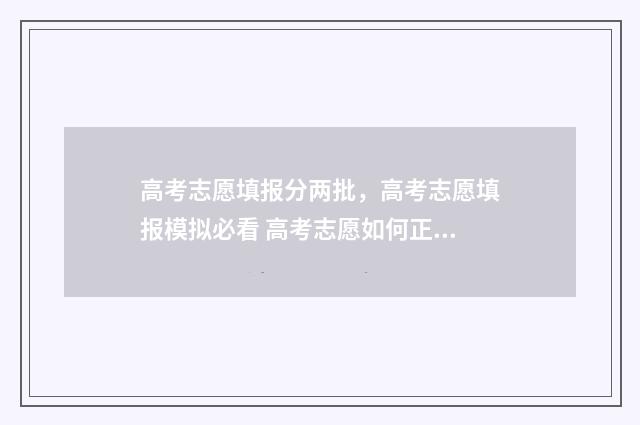 高考志愿填报分两批,高考志愿填报模拟必看 高考志愿如何正确填报