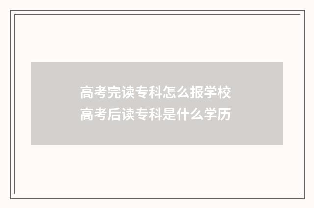 高考完读专科怎么报学校 高考后读专科是什么学历