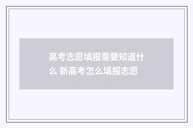 高考志愿填报需要知道什么 新高考怎么填报志愿