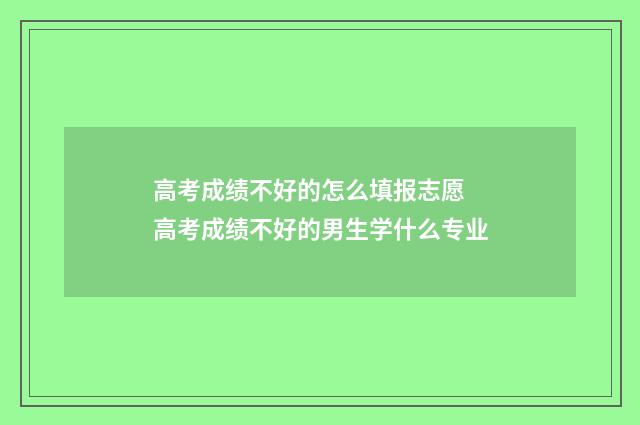 高考成绩不好的怎么填报志愿 高考成绩不好的男生学什么专业