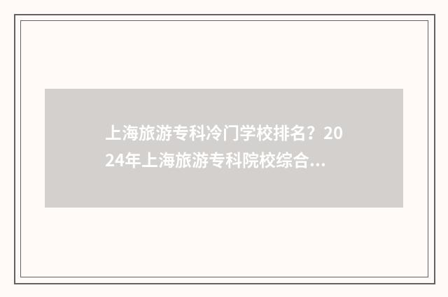 上海旅游专科冷门学校排名？2024年上海旅游专科院校综合实力盘点 上海旅游专科高等学院