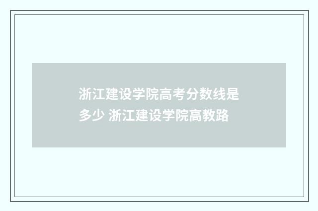 浙江建设学院高考分数线是多少 浙江建设学院高教路