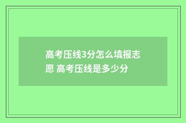 高考压线3分怎么填报志愿 高考压线是多少分