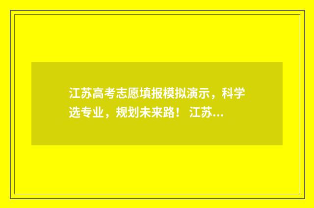江苏高考志愿填报模拟演示，科学选专业，规划未来路！ 江苏高考志愿填报保存后需要提交吗