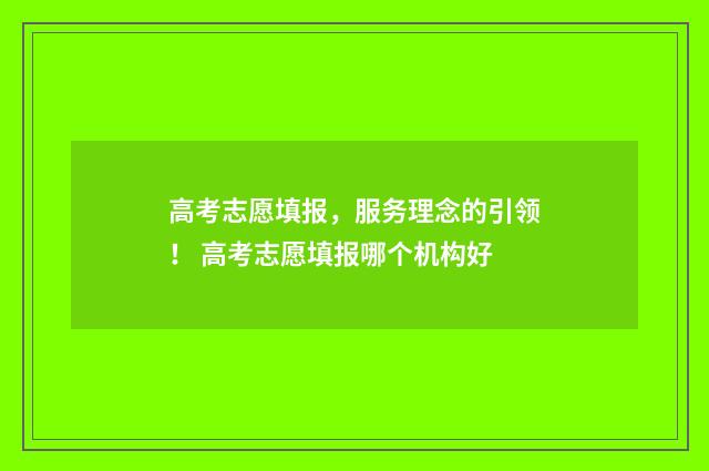 高考志愿填报，服务理念的引领！ 高考志愿填报哪个机构好