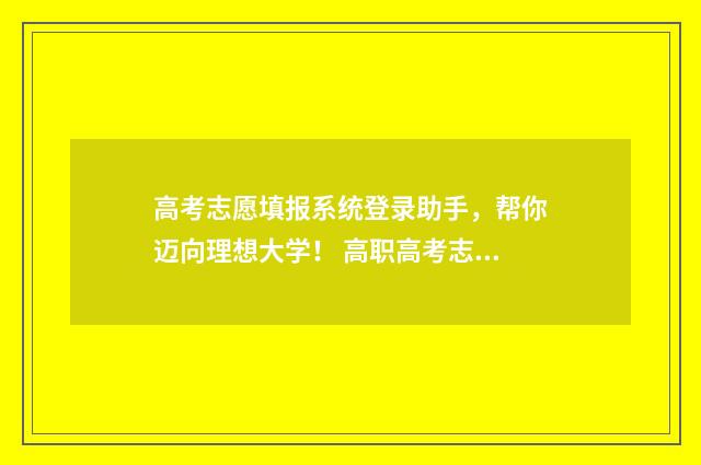 高考志愿填报系统登录助手,帮你迈向理想大学! 高职高考志愿怎么填