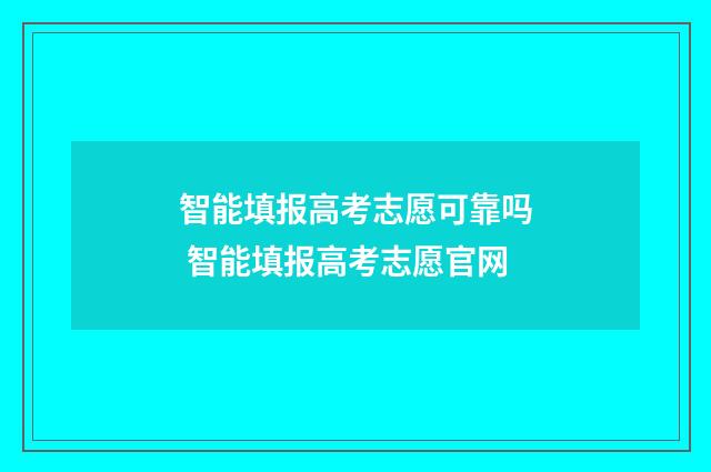 智能填报高考志愿可靠吗 智能填报高考志愿官网