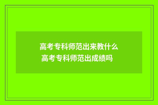 高考专科师范出来教什么 高考专科师范出成绩吗
