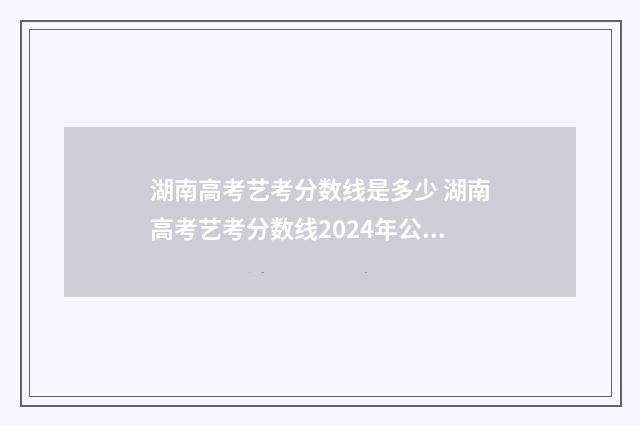 湖南高考艺考分数线是多少 湖南高考艺考分数线2024年公布