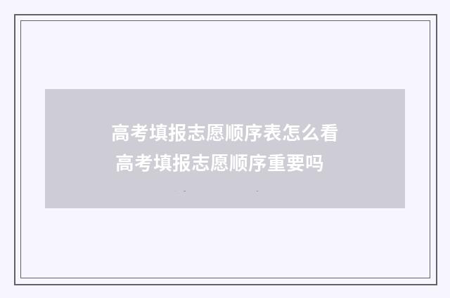 高考填报志愿顺序表怎么看 高考填报志愿顺序重要吗