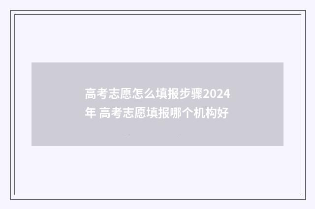 高考志愿怎么填报步骤2024年 高考志愿填报哪个机构好