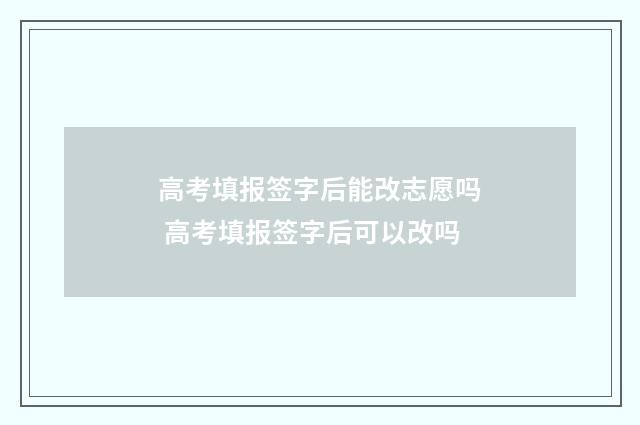 高考填报签字后能改志愿吗 高考填报签字后可以改吗