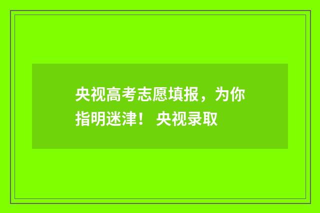 央视高考志愿填报，为你指明迷津！ 央视录取