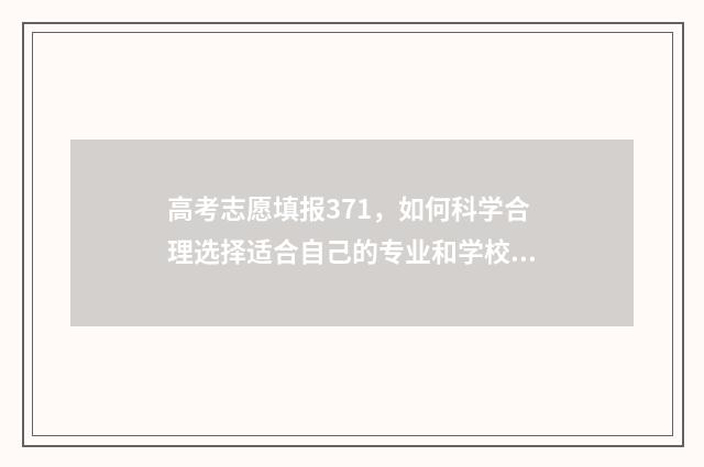 高考志愿填报371，如何科学合理选择适合自己的专业和学校？ 高考志愿填报技巧