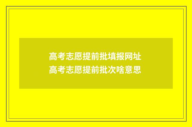 高考志愿提前批填报网址 高考志愿提前批次啥意思