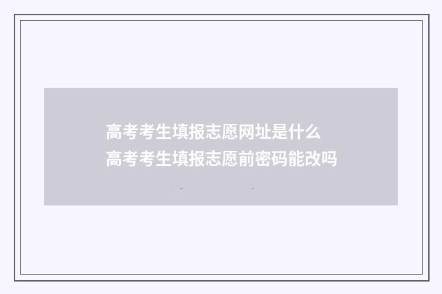 高考考生填报志愿网址是什么 高考考生填报志愿前密码能改吗